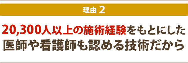 5200人以上の施術経験をもとにした医師や看護師も認める技術だから
