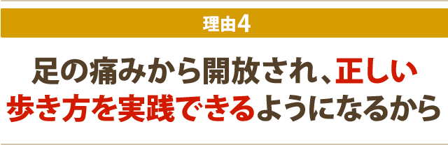 足の痛みから開放され、正しい歩き方を実践できるようになるから