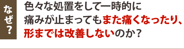 なぜ?色々な処置をして一時的に痛みが止まってもまた痛くなったり、形まで改善しないのか?